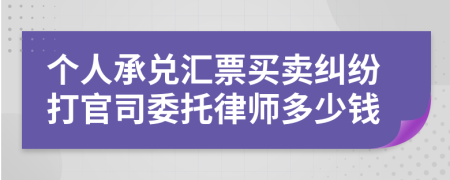 个人承兑汇票买卖纠纷打官司委托律师多少钱