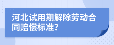 河北试用期解除劳动合同赔偿标准？