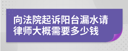 向法院起诉阳台漏水请律师大概需要多少钱