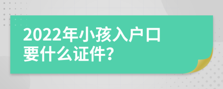 2022年小孩入户口要什么证件？