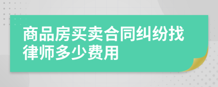 商品房买卖合同纠纷找律师多少费用