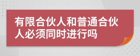 有限合伙人和普通合伙人必须同时进行吗