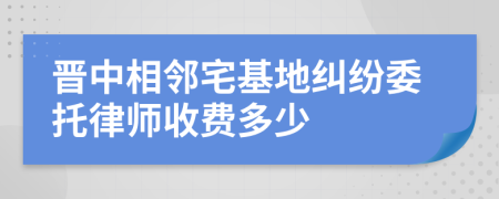 晋中相邻宅基地纠纷委托律师收费多少