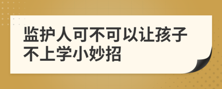 监护人可不可以让孩子不上学小妙招