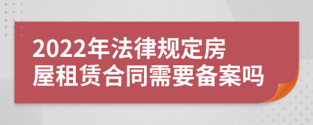 2022年法律规定房屋租赁合同需要备案吗