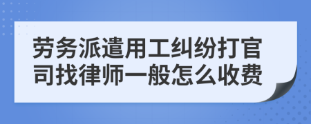 劳务派遣用工纠纷打官司找律师一般怎么收费