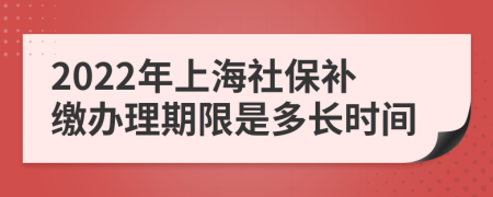 2022年上海社保补缴办理期限是多长时间