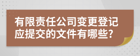 有限责任公司变更登记应提交的文件有哪些?