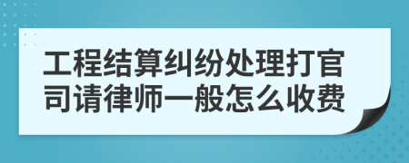 工程结算纠纷处理打官司请律师一般怎么收费