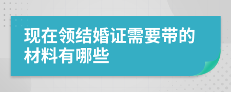 现在领结婚证需要带的材料有哪些