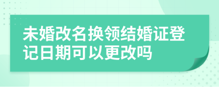 未婚改名换领结婚证登记日期可以更改吗