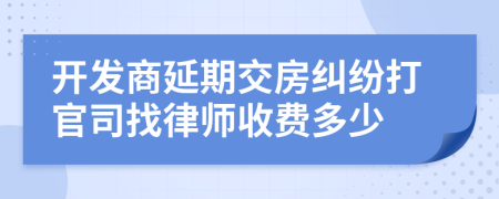 开发商延期交房纠纷打官司找律师收费多少