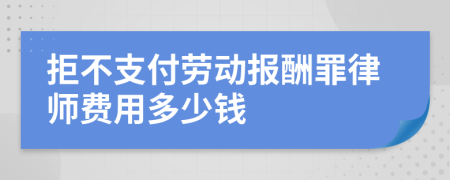 拒不支付劳动报酬罪律师费用多少钱