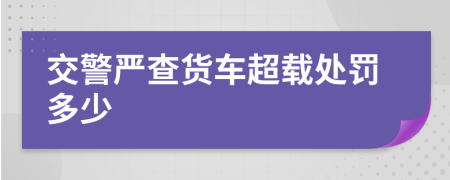 交警严查货车超载处罚多少