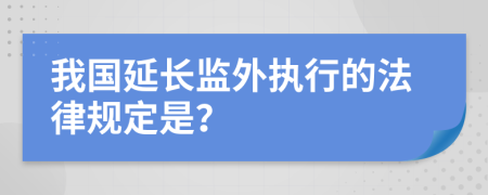 我国延长监外执行的法律规定是？