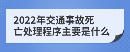 2022年交通事故死亡处理程序主要是什么