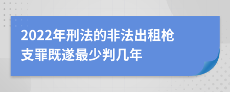 2022年刑法的非法出租枪支罪既遂最少判几年