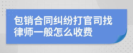 包销合同纠纷打官司找律师一般怎么收费