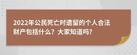 2022年公民死亡时遗留的个人合法财产包括什么？大家知道吗？