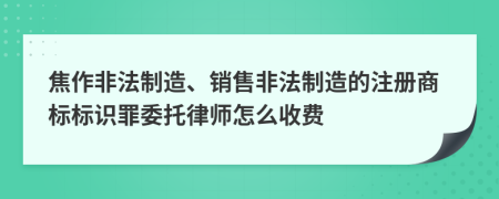 焦作非法制造、销售非法制造的注册商标标识罪委托律师怎么收费