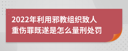 2022年利用邪教组织致人重伤罪既遂是怎么量刑处罚