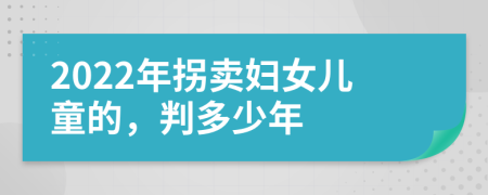 2022年拐卖妇女儿童的，判多少年