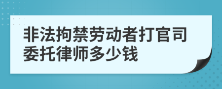 非法拘禁劳动者打官司委托律师多少钱