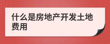 什么是房地产开发土地费用