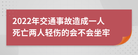 2022年交通事故造成一人死亡两人轻伤的会不会坐牢