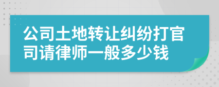 公司土地转让纠纷打官司请律师一般多少钱