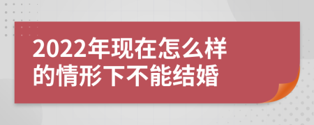 2022年现在怎么样的情形下不能结婚