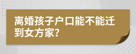 离婚孩子户口能不能迁到女方家？