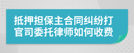 抵押担保主合同纠纷打官司委托律师如何收费