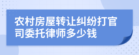 农村房屋转让纠纷打官司委托律师多少钱