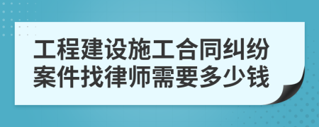 工程建设施工合同纠纷案件找律师需要多少钱