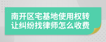 南开区宅基地使用权转让纠纷找律师怎么收费