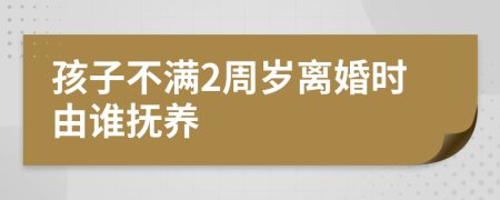 孩子不满2周岁离婚时由谁抚养