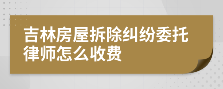 吉林房屋拆除纠纷委托律师怎么收费