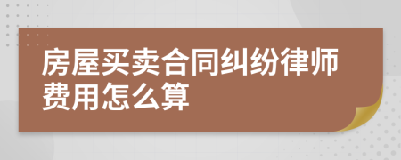 房屋买卖合同纠纷律师费用怎么算