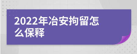 2022年冶安拘留怎么保释