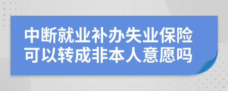 中断就业补办失业保险可以转成非本人意愿吗