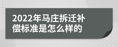 2022年马庄拆迁补偿标准是怎么样的