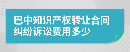 巴中知识产权转让合同纠纷诉讼费用多少