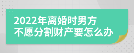 2022年离婚时男方不愿分割财产要怎么办