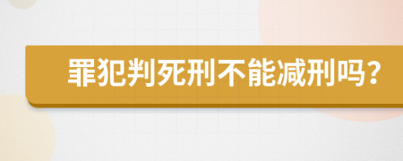 罪犯判死刑不能减刑吗？