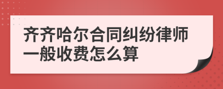 齐齐哈尔合同纠纷律师一般收费怎么算