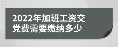 2022年加班工资交党费需要缴纳多少