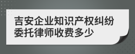 吉安企业知识产权纠纷委托律师收费多少