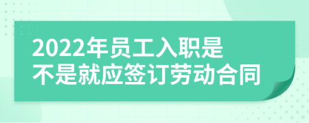 2022年员工入职是不是就应签订劳动合同