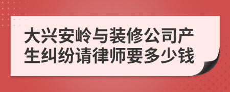 大兴安岭与装修公司产生纠纷请律师要多少钱